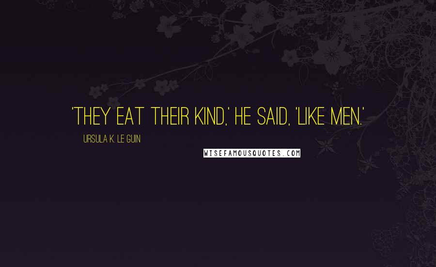 Ursula K. Le Guin Quotes: 'They eat their kind,' he said, 'Like men.'