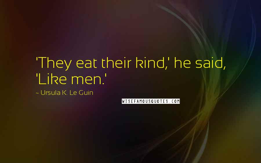 Ursula K. Le Guin Quotes: 'They eat their kind,' he said, 'Like men.'