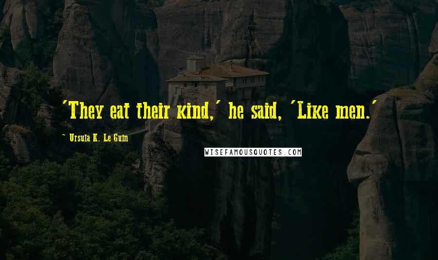 Ursula K. Le Guin Quotes: 'They eat their kind,' he said, 'Like men.'