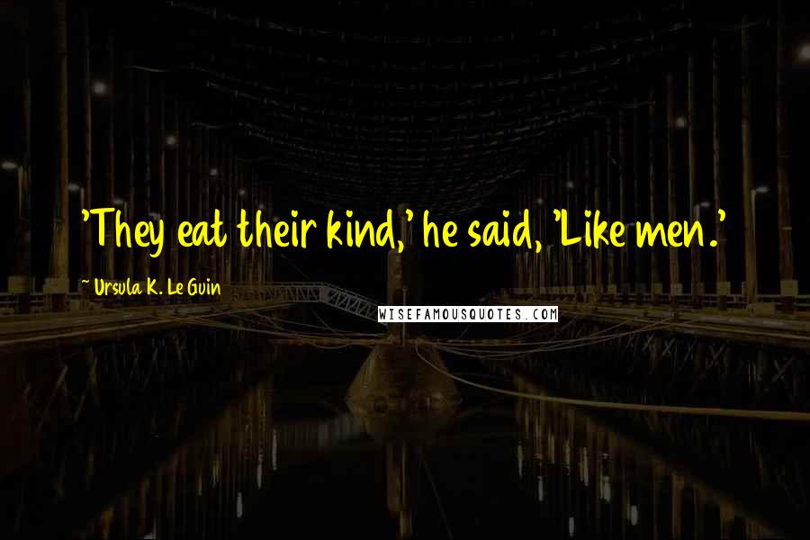 Ursula K. Le Guin Quotes: 'They eat their kind,' he said, 'Like men.'