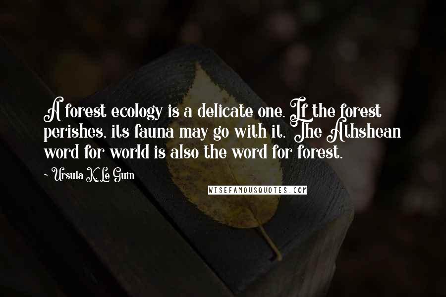 Ursula K. Le Guin Quotes: A forest ecology is a delicate one. If the forest perishes, its fauna may go with it. The Athshean word for world is also the word for forest.