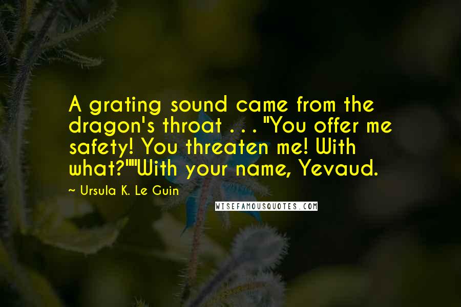 Ursula K. Le Guin Quotes: A grating sound came from the dragon's throat . . . "You offer me safety! You threaten me! With what?""With your name, Yevaud.