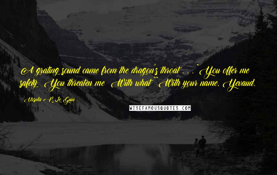 Ursula K. Le Guin Quotes: A grating sound came from the dragon's throat . . . "You offer me safety! You threaten me! With what?""With your name, Yevaud.