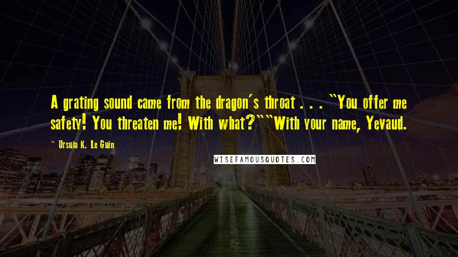 Ursula K. Le Guin Quotes: A grating sound came from the dragon's throat . . . "You offer me safety! You threaten me! With what?""With your name, Yevaud.