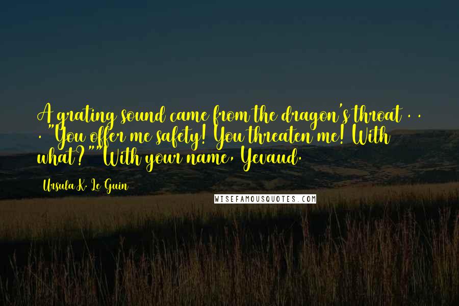 Ursula K. Le Guin Quotes: A grating sound came from the dragon's throat . . . "You offer me safety! You threaten me! With what?""With your name, Yevaud.