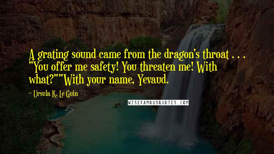 Ursula K. Le Guin Quotes: A grating sound came from the dragon's throat . . . "You offer me safety! You threaten me! With what?""With your name, Yevaud.