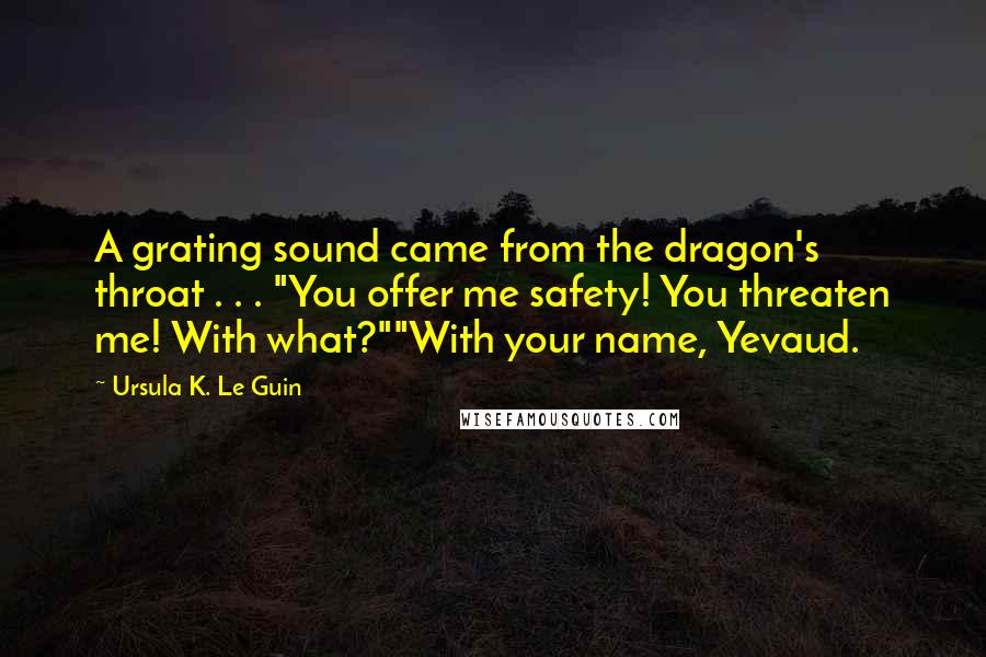 Ursula K. Le Guin Quotes: A grating sound came from the dragon's throat . . . "You offer me safety! You threaten me! With what?""With your name, Yevaud.