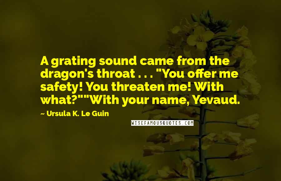 Ursula K. Le Guin Quotes: A grating sound came from the dragon's throat . . . "You offer me safety! You threaten me! With what?""With your name, Yevaud.