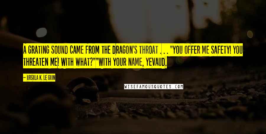 Ursula K. Le Guin Quotes: A grating sound came from the dragon's throat . . . "You offer me safety! You threaten me! With what?""With your name, Yevaud.