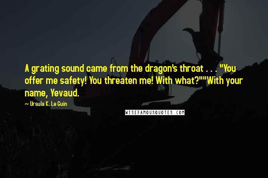 Ursula K. Le Guin Quotes: A grating sound came from the dragon's throat . . . "You offer me safety! You threaten me! With what?""With your name, Yevaud.