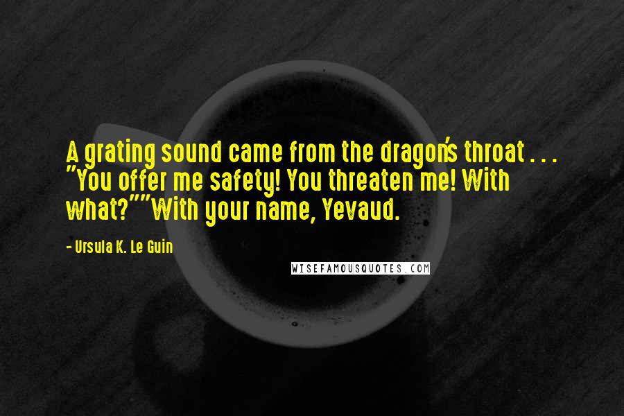 Ursula K. Le Guin Quotes: A grating sound came from the dragon's throat . . . "You offer me safety! You threaten me! With what?""With your name, Yevaud.