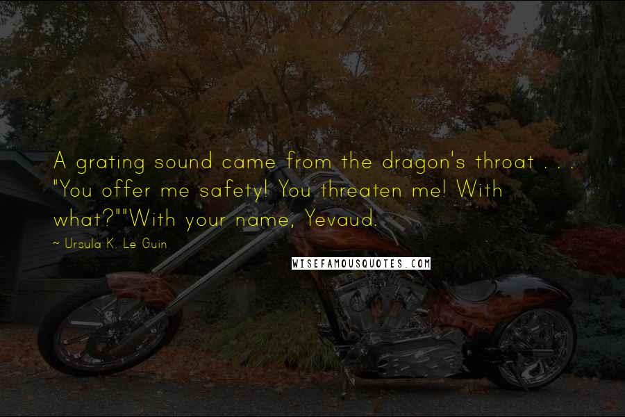 Ursula K. Le Guin Quotes: A grating sound came from the dragon's throat . . . "You offer me safety! You threaten me! With what?""With your name, Yevaud.