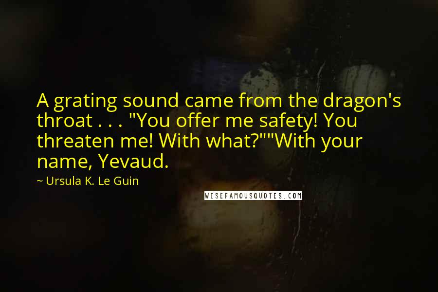 Ursula K. Le Guin Quotes: A grating sound came from the dragon's throat . . . "You offer me safety! You threaten me! With what?""With your name, Yevaud.