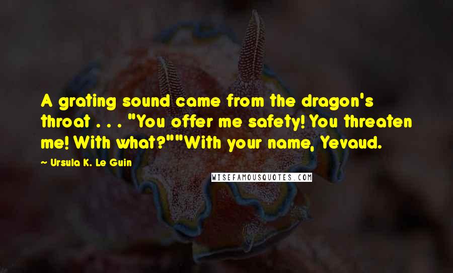 Ursula K. Le Guin Quotes: A grating sound came from the dragon's throat . . . "You offer me safety! You threaten me! With what?""With your name, Yevaud.