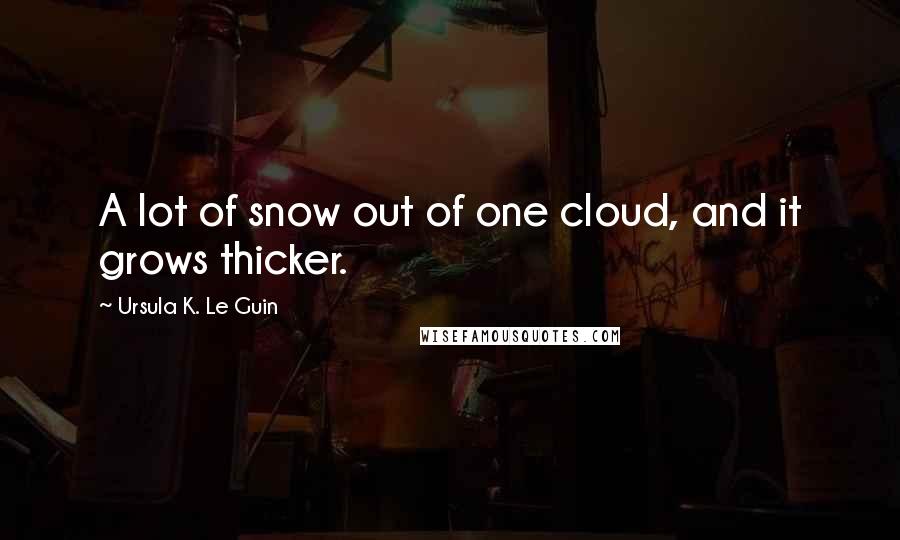 Ursula K. Le Guin Quotes: A lot of snow out of one cloud, and it grows thicker.