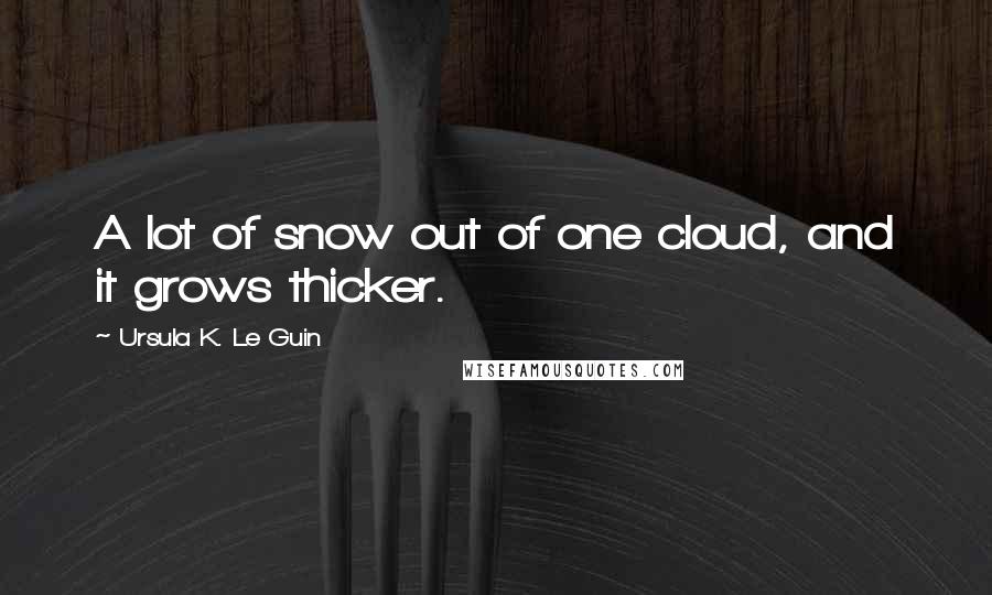 Ursula K. Le Guin Quotes: A lot of snow out of one cloud, and it grows thicker.