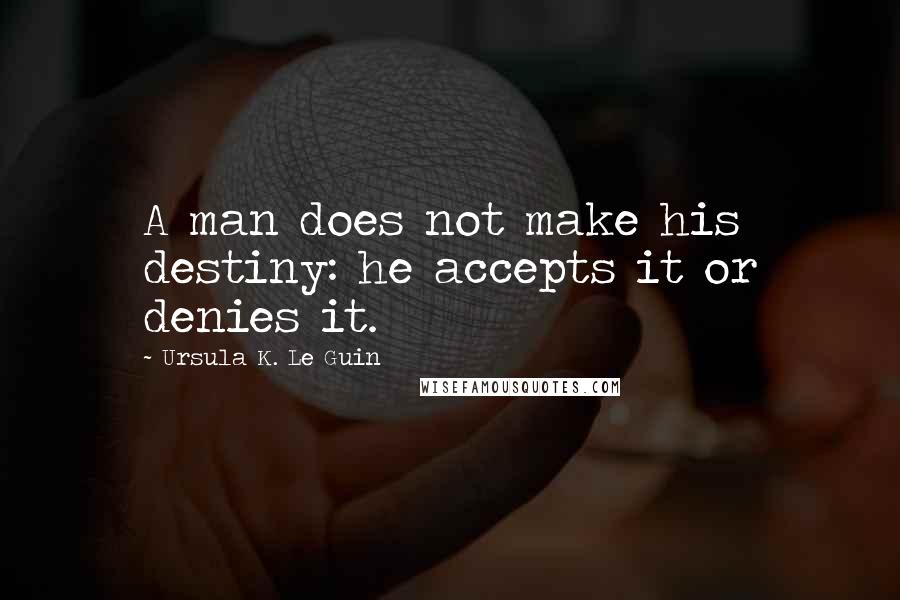 Ursula K. Le Guin Quotes: A man does not make his destiny: he accepts it or denies it.