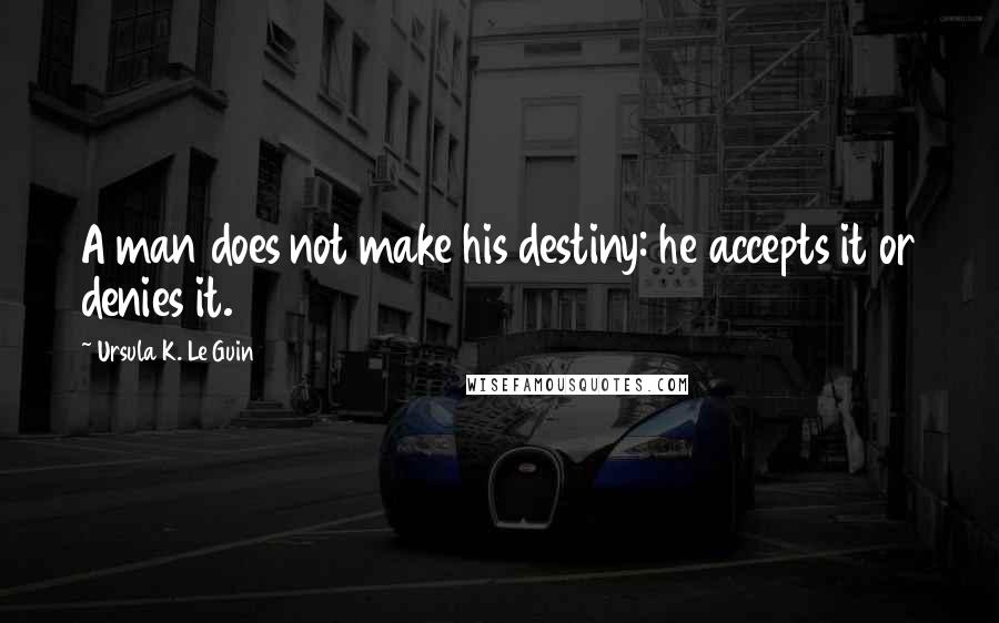 Ursula K. Le Guin Quotes: A man does not make his destiny: he accepts it or denies it.