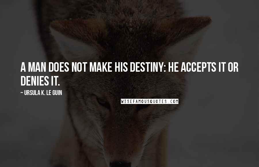 Ursula K. Le Guin Quotes: A man does not make his destiny: he accepts it or denies it.