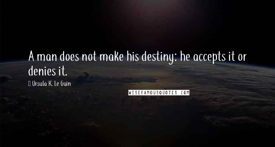 Ursula K. Le Guin Quotes: A man does not make his destiny: he accepts it or denies it.