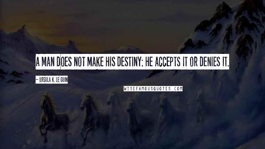 Ursula K. Le Guin Quotes: A man does not make his destiny: he accepts it or denies it.
