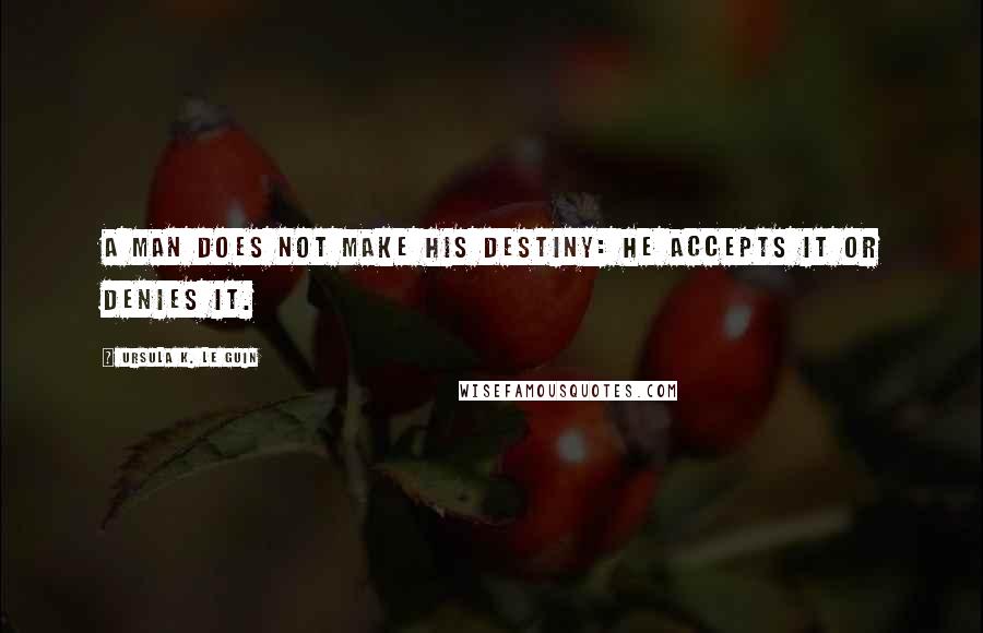 Ursula K. Le Guin Quotes: A man does not make his destiny: he accepts it or denies it.