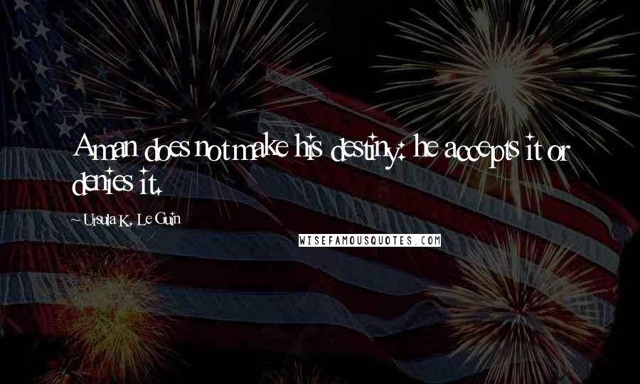 Ursula K. Le Guin Quotes: A man does not make his destiny: he accepts it or denies it.