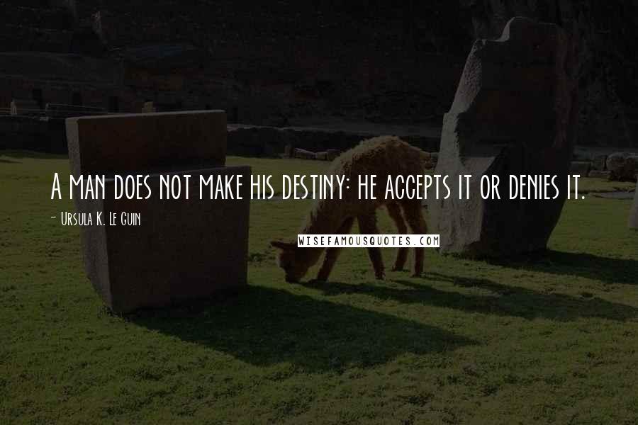 Ursula K. Le Guin Quotes: A man does not make his destiny: he accepts it or denies it.