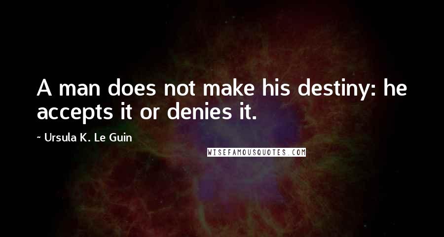 Ursula K. Le Guin Quotes: A man does not make his destiny: he accepts it or denies it.