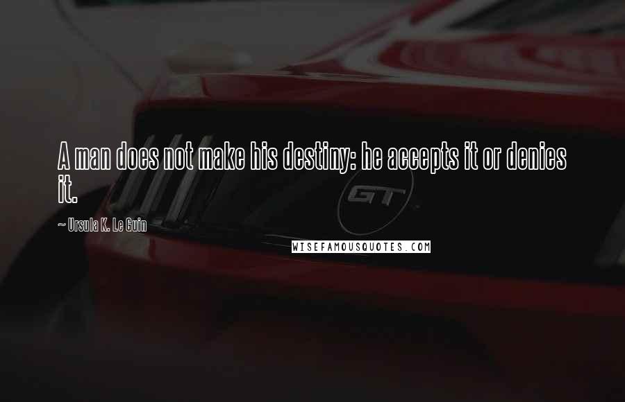 Ursula K. Le Guin Quotes: A man does not make his destiny: he accepts it or denies it.