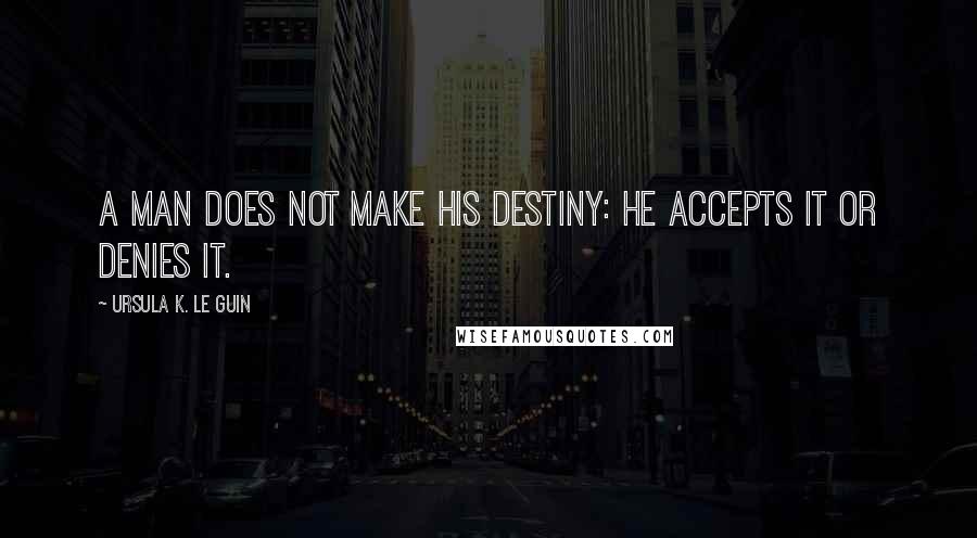 Ursula K. Le Guin Quotes: A man does not make his destiny: he accepts it or denies it.