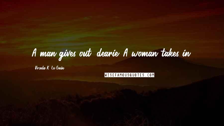 Ursula K. Le Guin Quotes: A man gives out, dearie. A woman takes in.