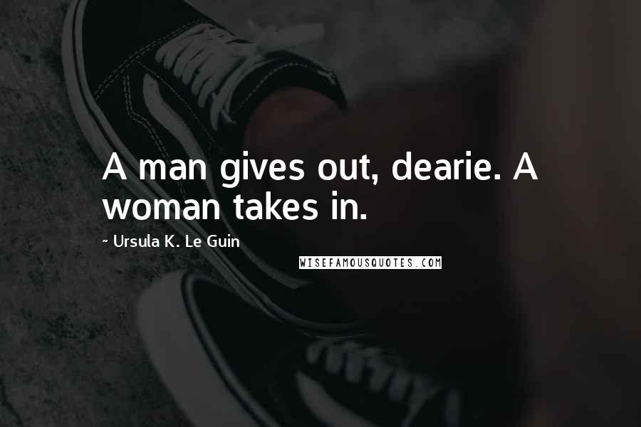 Ursula K. Le Guin Quotes: A man gives out, dearie. A woman takes in.