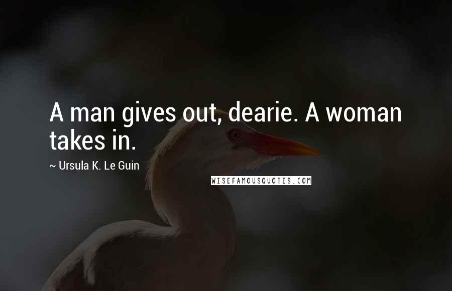 Ursula K. Le Guin Quotes: A man gives out, dearie. A woman takes in.