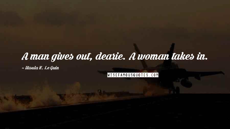 Ursula K. Le Guin Quotes: A man gives out, dearie. A woman takes in.