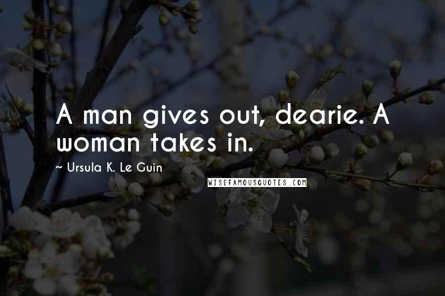 Ursula K. Le Guin Quotes: A man gives out, dearie. A woman takes in.