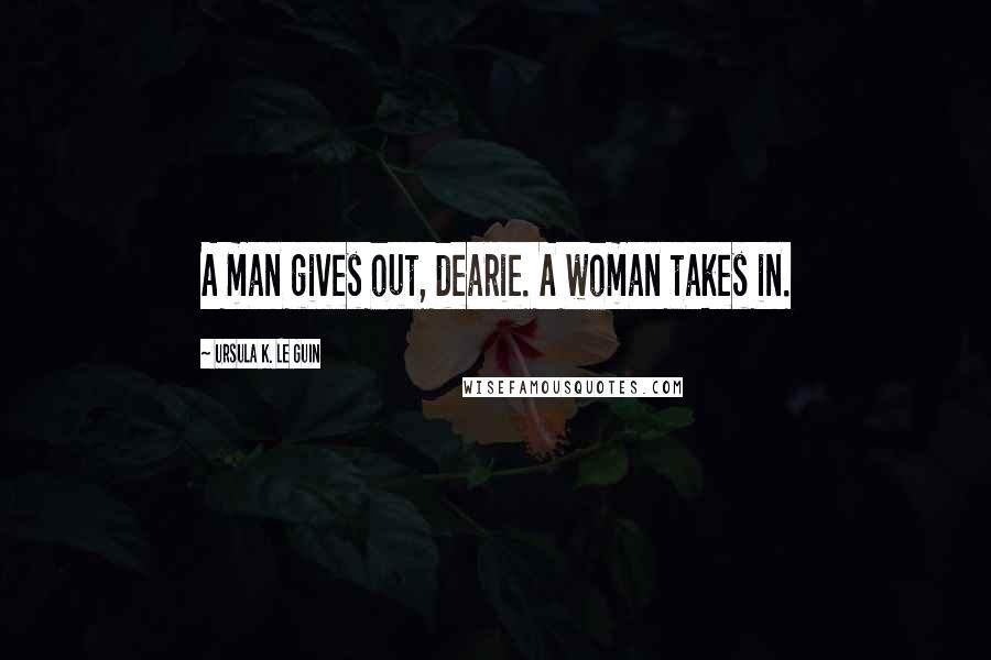 Ursula K. Le Guin Quotes: A man gives out, dearie. A woman takes in.