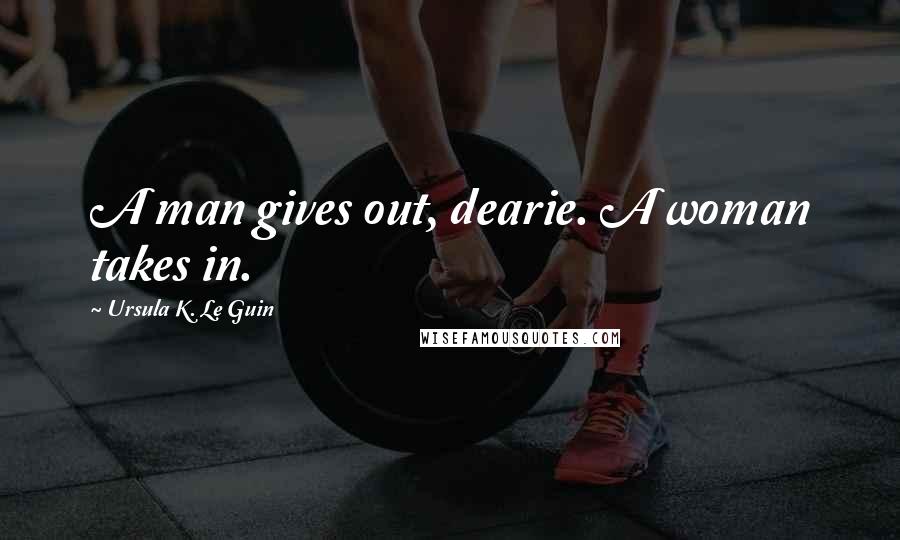 Ursula K. Le Guin Quotes: A man gives out, dearie. A woman takes in.