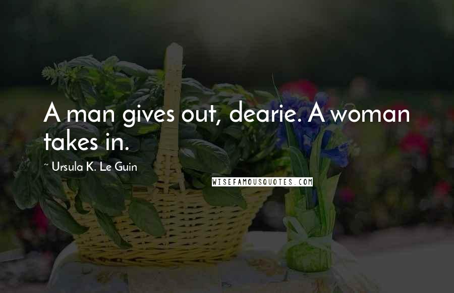 Ursula K. Le Guin Quotes: A man gives out, dearie. A woman takes in.