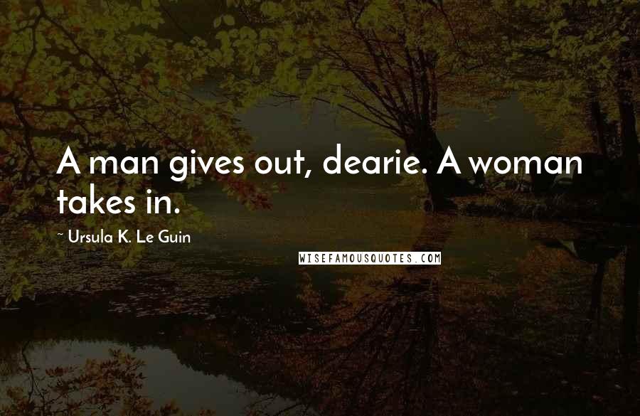 Ursula K. Le Guin Quotes: A man gives out, dearie. A woman takes in.