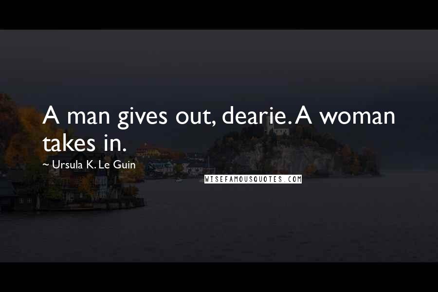 Ursula K. Le Guin Quotes: A man gives out, dearie. A woman takes in.