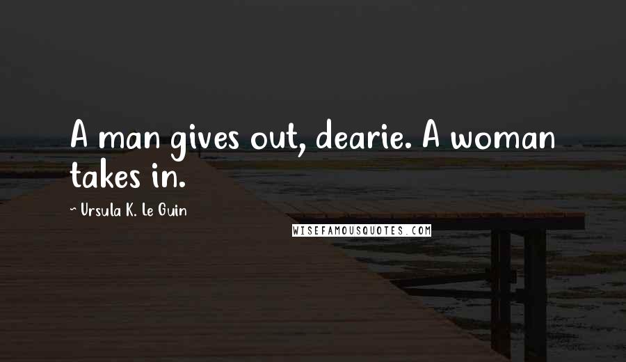 Ursula K. Le Guin Quotes: A man gives out, dearie. A woman takes in.