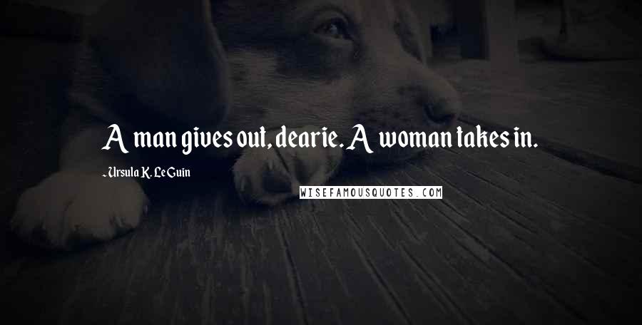 Ursula K. Le Guin Quotes: A man gives out, dearie. A woman takes in.