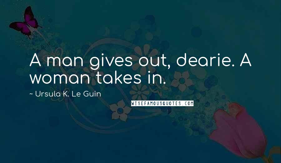 Ursula K. Le Guin Quotes: A man gives out, dearie. A woman takes in.