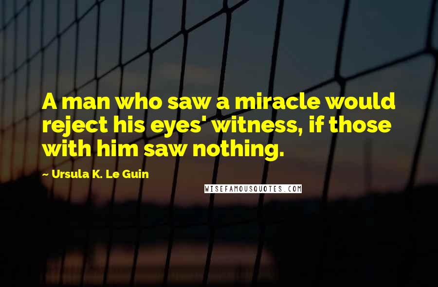 Ursula K. Le Guin Quotes: A man who saw a miracle would reject his eyes' witness, if those with him saw nothing.