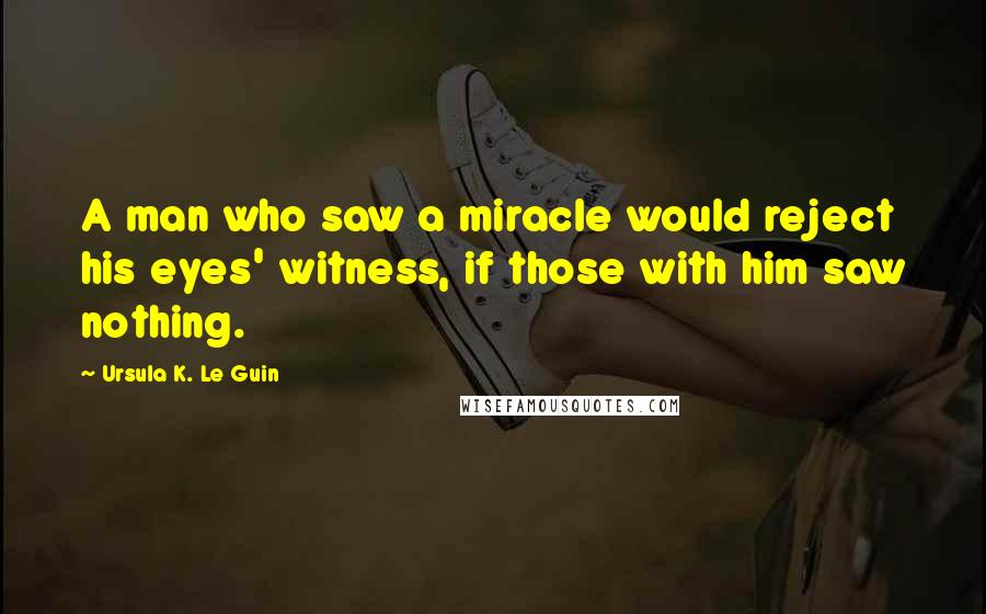 Ursula K. Le Guin Quotes: A man who saw a miracle would reject his eyes' witness, if those with him saw nothing.
