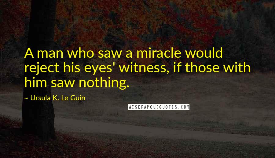 Ursula K. Le Guin Quotes: A man who saw a miracle would reject his eyes' witness, if those with him saw nothing.