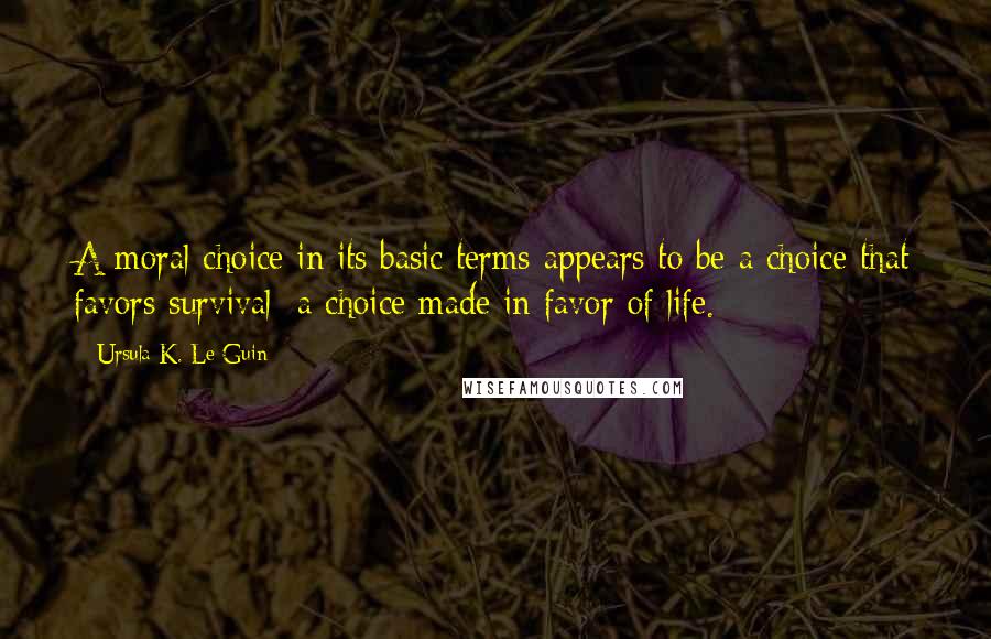 Ursula K. Le Guin Quotes: A moral choice in its basic terms appears to be a choice that favors survival: a choice made in favor of life.