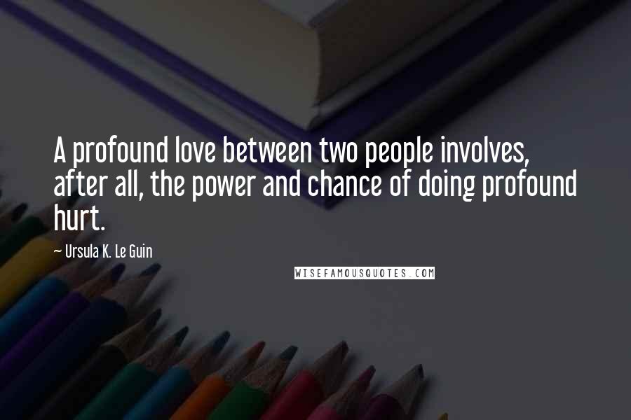 Ursula K. Le Guin Quotes: A profound love between two people involves, after all, the power and chance of doing profound hurt.