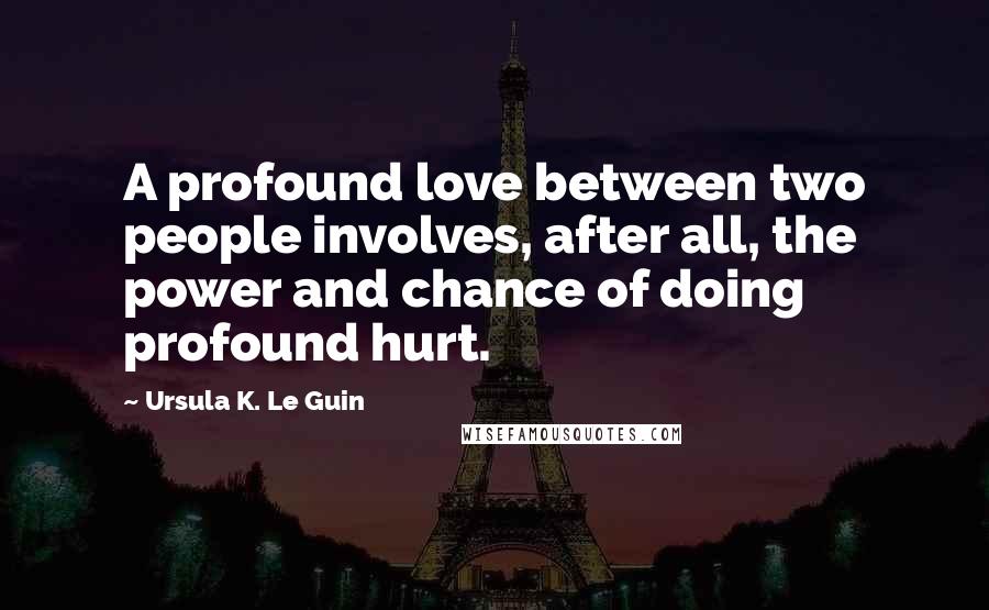 Ursula K. Le Guin Quotes: A profound love between two people involves, after all, the power and chance of doing profound hurt.